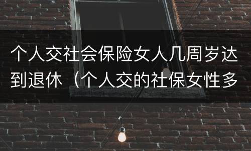 个人交社会保险女人几周岁达到退休（个人交的社保女性多少岁领退休金）