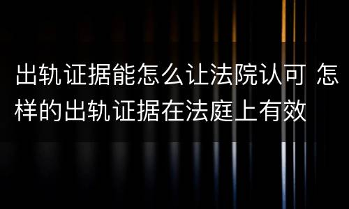 出轨证据能怎么让法院认可 怎样的出轨证据在法庭上有效