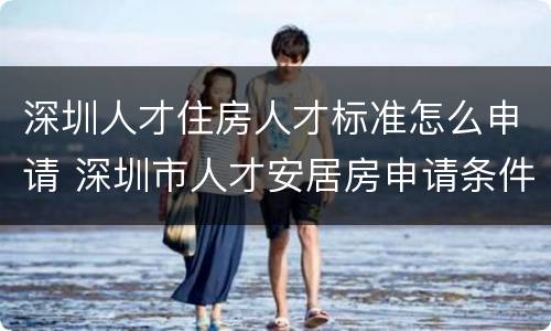 深圳人才住房人才标准怎么申请 深圳市人才安居房申请条件