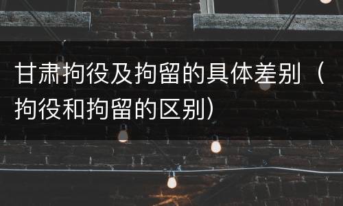 甘肃拘役及拘留的具体差别（拘役和拘留的区别）