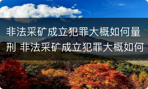 非法采矿成立犯罪大概如何量刑 非法采矿成立犯罪大概如何量刑呢