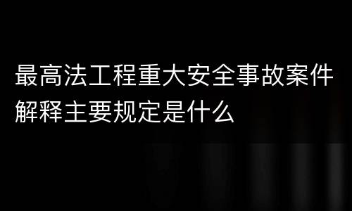 最高法工程重大安全事故案件解释主要规定是什么