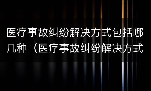 医疗事故纠纷解决方式包括哪几种（医疗事故纠纷解决方式包括哪几种类型）