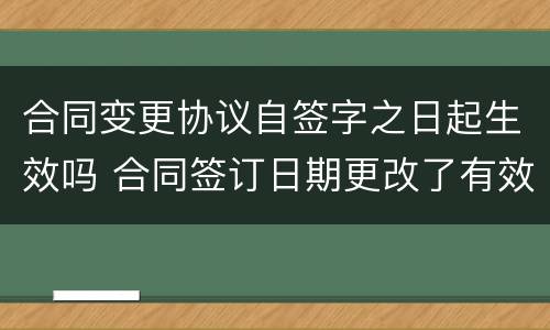 合同变更协议自签字之日起生效吗 合同签订日期更改了有效吗