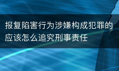 报复陷害行为涉嫌构成犯罪的应该怎么追究刑事责任