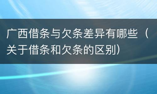 广西借条与欠条差异有哪些（关于借条和欠条的区别）