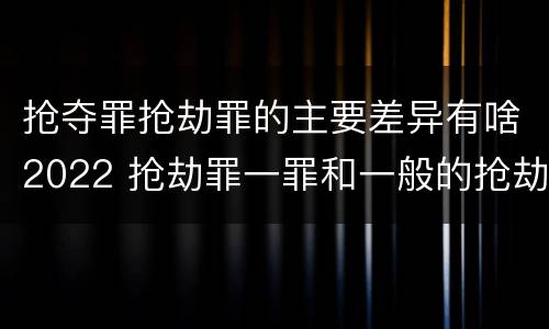 抢夺罪抢劫罪的主要差异有啥2022 抢劫罪一罪和一般的抢劫罪
