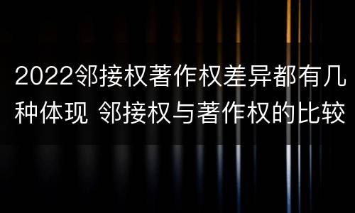 2022邻接权著作权差异都有几种体现 邻接权与著作权的比较