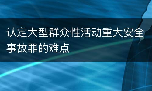 认定大型群众性活动重大安全事故罪的难点