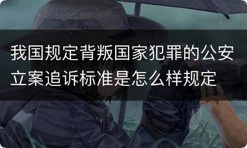 我国规定背叛国家犯罪的公安立案追诉标准是怎么样规定