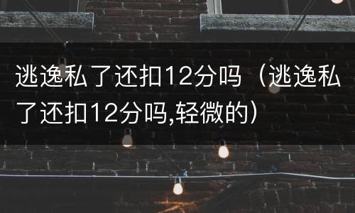逃逸私了还扣12分吗（逃逸私了还扣12分吗,轻微的）