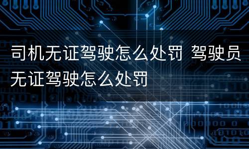 司机无证驾驶怎么处罚 驾驶员无证驾驶怎么处罚