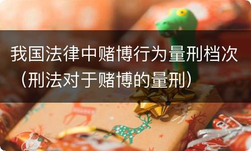 我国法律中赌博行为量刑档次（刑法对于赌博的量刑）