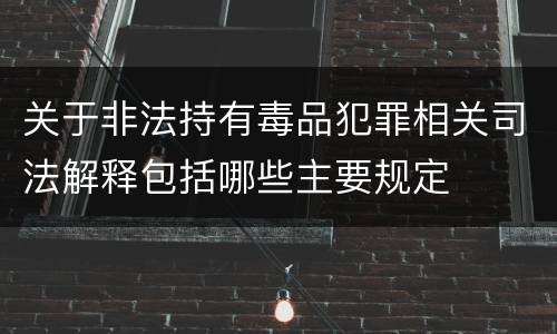 关于非法持有毒品犯罪相关司法解释包括哪些主要规定