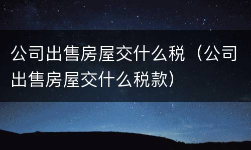 公司出售房屋交什么税（公司出售房屋交什么税款）