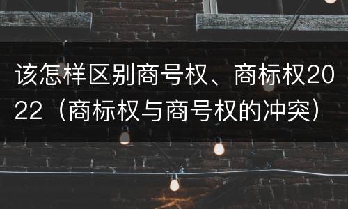 该怎样区别商号权、商标权2022（商标权与商号权的冲突）