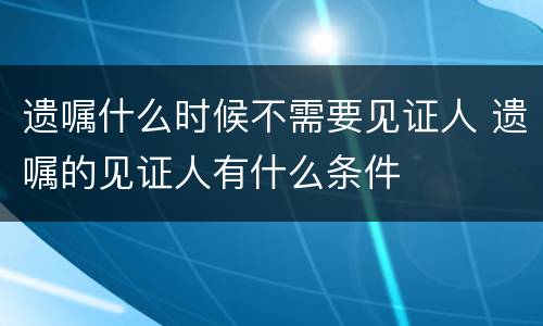 遗嘱什么时候不需要见证人 遗嘱的见证人有什么条件
