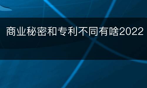 商业秘密和专利不同有啥2022