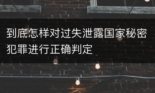 到底怎样对过失泄露国家秘密犯罪进行正确判定