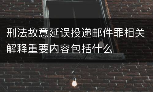 刑法故意延误投递邮件罪相关解释重要内容包括什么
