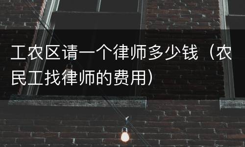 工农区请一个律师多少钱（农民工找律师的费用）