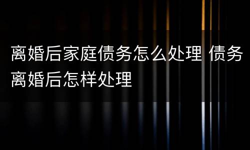 离婚后家庭债务怎么处理 债务离婚后怎样处理