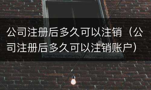 公司注册后多久可以注销（公司注册后多久可以注销账户）