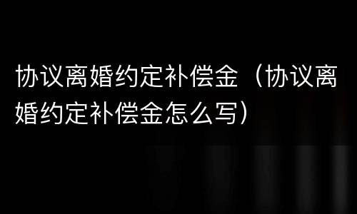 协议离婚约定补偿金（协议离婚约定补偿金怎么写）