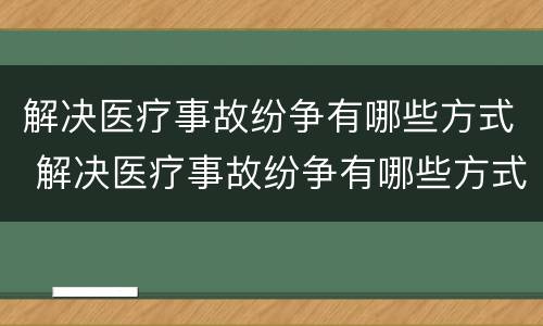 解决医疗事故纷争有哪些方式 解决医疗事故纷争有哪些方式呢