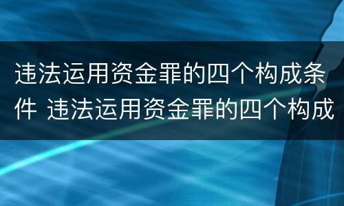 违法运用资金罪的四个构成条件 违法运用资金罪的四个构成条件是
