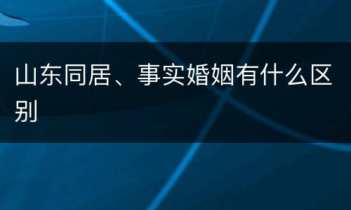 山东同居、事实婚姻有什么区别