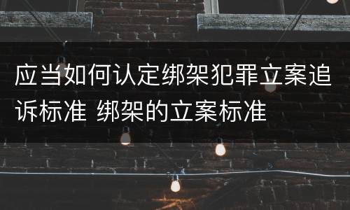 应当如何认定绑架犯罪立案追诉标准 绑架的立案标准