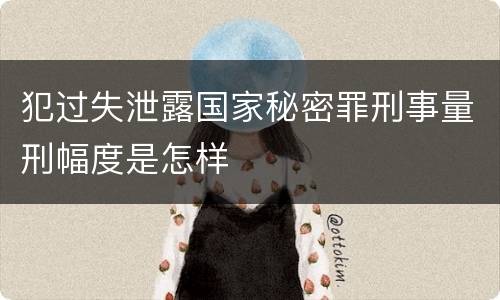犯过失泄露国家秘密罪刑事量刑幅度是怎样