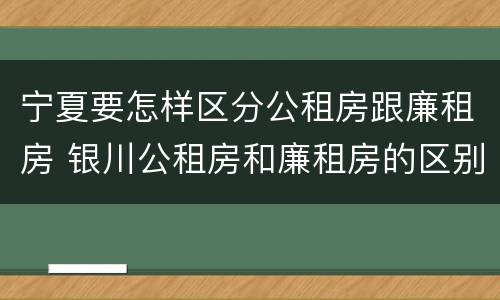 宁夏要怎样区分公租房跟廉租房 银川公租房和廉租房的区别