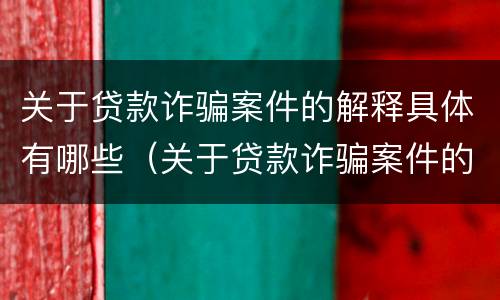 关于贷款诈骗案件的解释具体有哪些（关于贷款诈骗案件的解释具体有哪些规定）