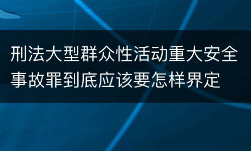 刑法大型群众性活动重大安全事故罪到底应该要怎样界定