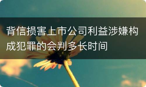 背信损害上市公司利益涉嫌构成犯罪的会判多长时间