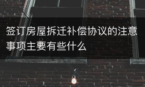 签订房屋拆迁补偿协议的注意事项主要有些什么