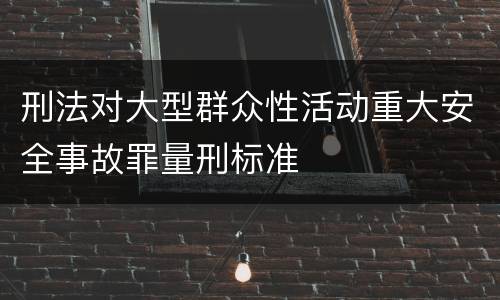 刑法对大型群众性活动重大安全事故罪量刑标准