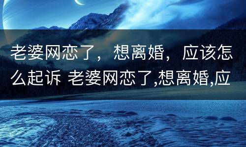 老婆网恋了，想离婚，应该怎么起诉 老婆网恋了,想离婚,应该怎么起诉他