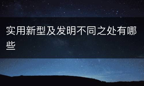 实用新型及发明不同之处有哪些