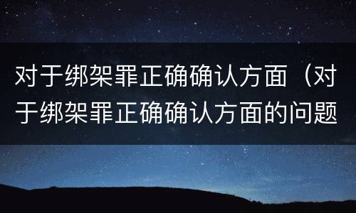 对于绑架罪正确确认方面（对于绑架罪正确确认方面的问题）