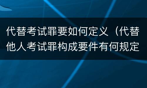 代替考试罪要如何定义（代替他人考试罪构成要件有何规定）
