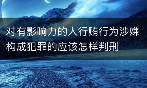 对有影响力的人行贿行为涉嫌构成犯罪的应该怎样判刑