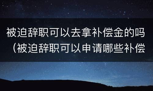 被迫辞职可以去拿补偿金的吗（被迫辞职可以申请哪些补偿款）
