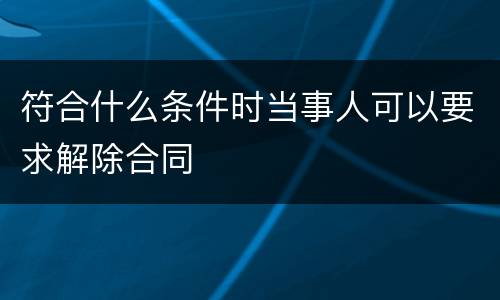 符合什么条件时当事人可以要求解除合同