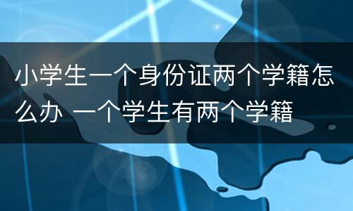 小学生一个身份证两个学籍怎么办 一个学生有两个学籍