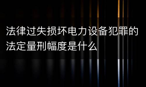法律过失损坏电力设备犯罪的法定量刑幅度是什么