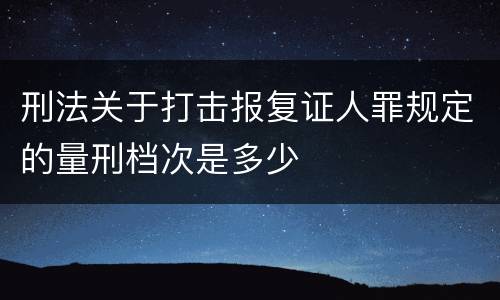 刑法关于打击报复证人罪规定的量刑档次是多少