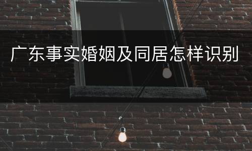 广东事实婚姻及同居怎样识别
